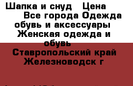 Шапка и снуд › Цена ­ 2 500 - Все города Одежда, обувь и аксессуары » Женская одежда и обувь   . Ставропольский край,Железноводск г.